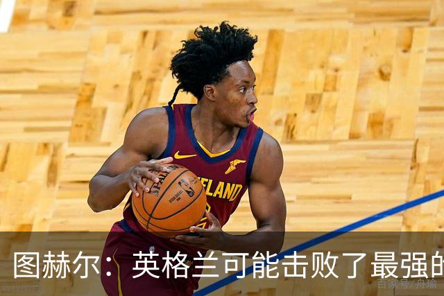 图赫尔：英格兰可能击败了最强的法国，和西班牙的差距正在缩小