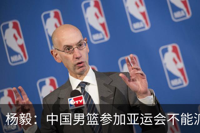 杨毅：中国男篮参加亚运会不能派二队或青年队打 必须要全力争冠